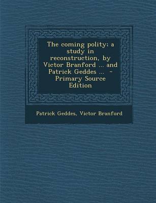 Book cover for The Coming Polity; A Study in Reconstruction, by Victor Branford ... and Patrick Geddes ... - Primary Source Edition