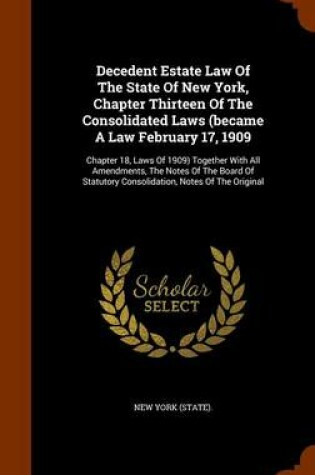 Cover of Decedent Estate Law of the State of New York, Chapter Thirteen of the Consolidated Laws (Became a Law February 17, 1909