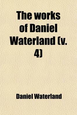 Book cover for The Works of Daniel Waterland (Volume 4); To Which Is Prefixed a Review of the Author's Life and Writings