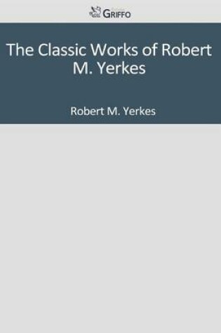 Cover of The Classic Works of Robert M. Yerkes