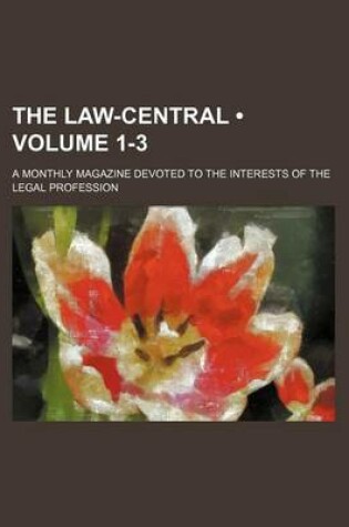 Cover of The Law-Central (Volume 1-3); A Monthly Magazine Devoted to the Interests of the Legal Profession