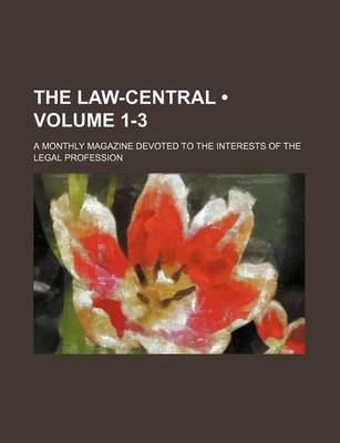 Book cover for The Law-Central (Volume 1-3); A Monthly Magazine Devoted to the Interests of the Legal Profession