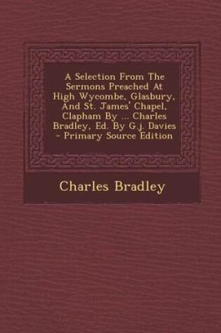 Cover of A Selection from the Sermons Preached at High Wycombe, Glasbury, and St. James' Chapel, Clapham by ... Charles Bradley, Ed. by G.J. Davies