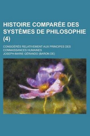 Cover of Histoire Comparee Des Systemes de Philosophie; Consideres Relativement Aux Principes Des Connaissances Humaines (4)