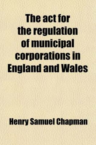 Cover of The ACT for the Regulation of Municipal Corporations in England and Wales, with Notes by H.S. Chapman