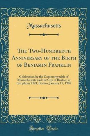 Cover of The Two-Hundredth Anniversary of the Birth of Benjamin Franklin: Celebration by the Commonwealth of Massachusetts and the City of Boston, in Symphony Hall, Boston, January 17, 1906 (Classic Reprint)