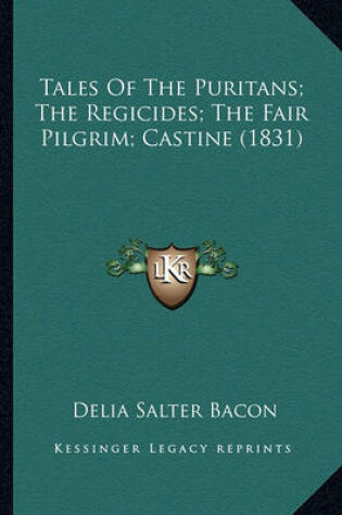 Cover of Tales of the Puritans; The Regicides; The Fair Pilgrim; Casttales of the Puritans; The Regicides; The Fair Pilgrim; Castine (1831) Ine (1831)
