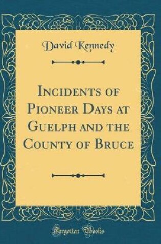 Cover of Incidents of Pioneer Days at Guelph and the County of Bruce (Classic Reprint)