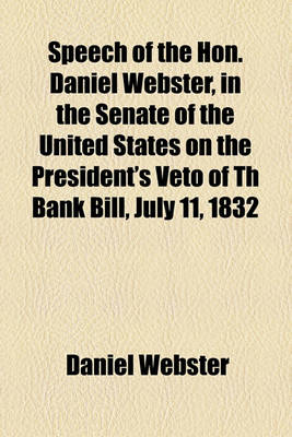 Book cover for Speech of the Hon. Daniel Webster, in the Senate of the United States on the President's Veto of Th Bank Bill, July 11, 1832