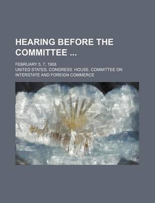 Book cover for Hearing Before the Committee; February 5, 7, 1908