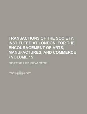 Book cover for Transactions of the Society, Instituted at London, for the Encouragement of Arts, Manufactures, and Commerce (Volume 15)