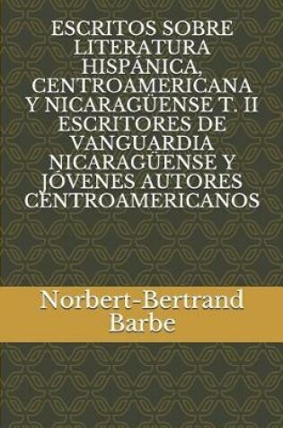 Cover of Escritos Sobre Literatura Hisp nica, Centroamericana Y Nicarag ense T. II Escritores de Vanguardia Nicarag ense Y J venes Autores Centroamericanos