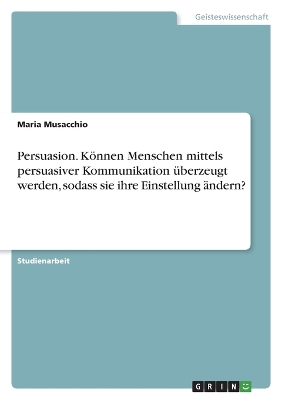 Cover of Persuasion. Können Menschen mittels persuasiver Kommunikation überzeugt werden, sodass sie ihre Einstellung ändern?