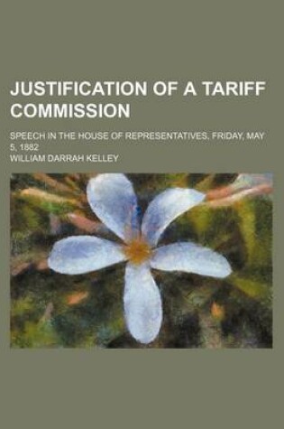 Cover of Justification of a Tariff Commission; Speech in the House of Representatives, Friday, May 5, 1882