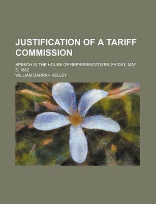 Book cover for Justification of a Tariff Commission; Speech in the House of Representatives, Friday, May 5, 1882