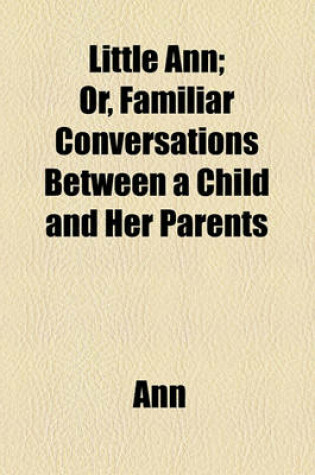 Cover of Little Ann; Or, Familiar Conversations Between a Child and Her Parents