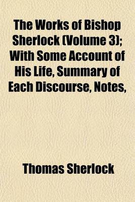 Book cover for The Works of Bishop Sherlock (Volume 3); With Some Account of His Life, Summary of Each Discourse, Notes,