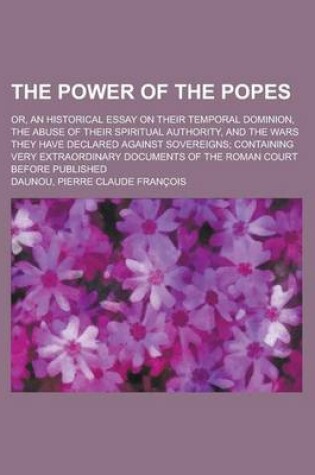 Cover of The Power of the Popes; Or, an Historical Essay on Their Temporal Dominion, the Abuse of Their Spiritual Authority, and the Wars They Have Declared AG