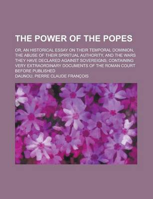 Book cover for The Power of the Popes; Or, an Historical Essay on Their Temporal Dominion, the Abuse of Their Spiritual Authority, and the Wars They Have Declared AG