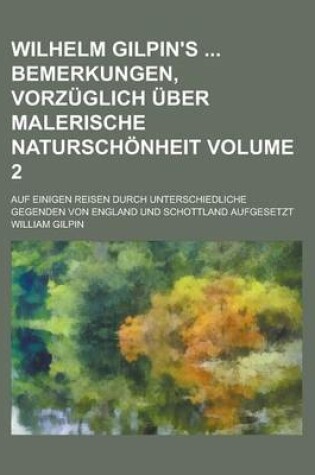 Cover of Wilhelm Gilpin's Bemerkungen, Vorzuglich Uber Malerische Naturschonheit; Auf Einigen Reisen Durch Unterschiedliche Gegenden Von England Und Schottland Aufgesetzt Volume 2