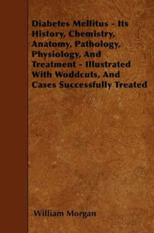 Cover of Diabetes Mellitus - Its History, Chemistry, Anatomy, Pathology, Physiology, And Treatment - Illustrated With Woddcuts, And Cases Successfully Treated