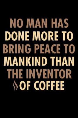 Book cover for No Man Has Done More To Bring Peace To Mankind Than The Inventor of Coffee