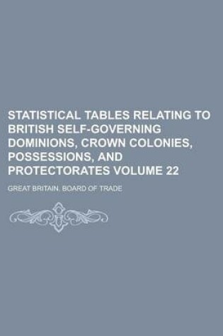 Cover of Statistical Tables Relating to British Self-Governing Dominions, Crown Colonies, Possessions, and Protectorates Volume 22