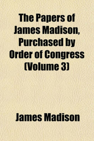 Cover of The Papers of James Madison, Purchased by Order of Congress (Volume 3)