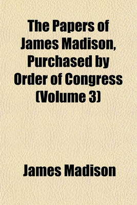 Book cover for The Papers of James Madison, Purchased by Order of Congress (Volume 3)