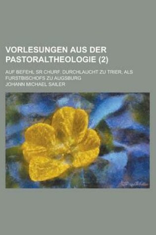 Cover of Vorlesungen Aus Der Pastoraltheologie; Auf Befehl Sr Churf. Durchlaucht Zu Trier, ALS Furstbischofs Zu Augsburg