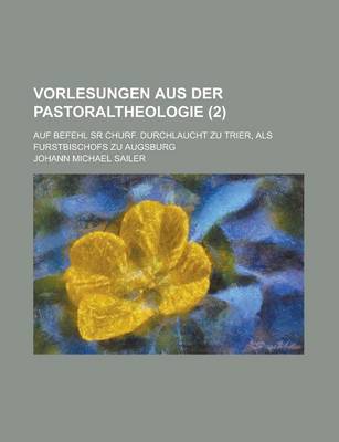 Book cover for Vorlesungen Aus Der Pastoraltheologie; Auf Befehl Sr Churf. Durchlaucht Zu Trier, ALS Furstbischofs Zu Augsburg