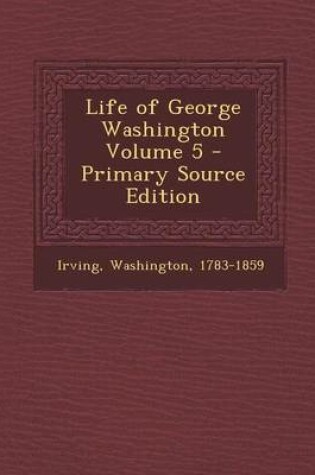 Cover of Life of George Washington Volume 5 - Primary Source Edition