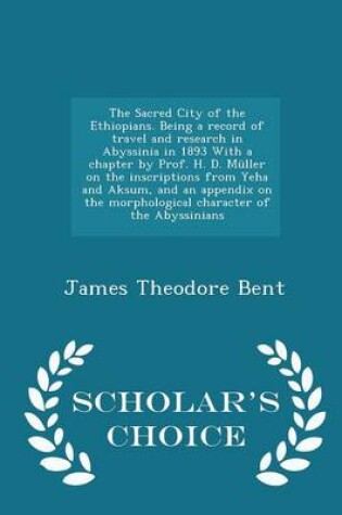 Cover of The Sacred City of the Ethiopians. Being a Record of Travel and Research in Abyssinia in 1893 with a Chapter by Prof. H. D. Müller on the Inscriptions from Yeha and Aksum, and an Appendix on the Morphological Character of the Abyssinians - Scholar's Choice Edi