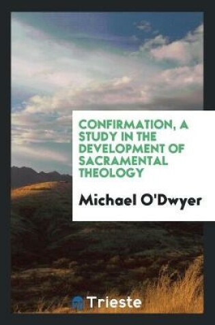 Cover of Confirmation, a Study in the Development of Sacramental Theology