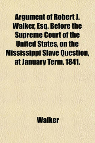 Cover of Argument of Robert J. Walker, Esq. Before the Supreme Court of the United States, on the Mississippi Slave Question, at January Term, 1841.