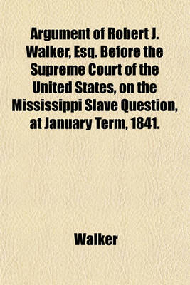 Book cover for Argument of Robert J. Walker, Esq. Before the Supreme Court of the United States, on the Mississippi Slave Question, at January Term, 1841.