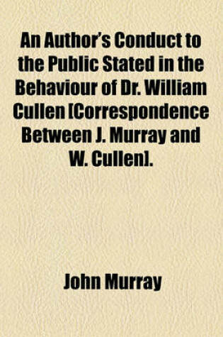 Cover of An Author's Conduct to the Public Stated in the Behaviour of Dr. William Cullen [Correspondence Between J. Murray and W. Cullen].