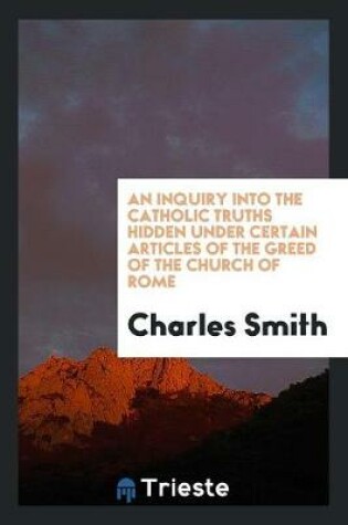 Cover of An Inquiry Into the Catholic Truths Hidden Under Certain Articles of the Greed of the Church of Rome