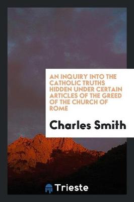 Book cover for An Inquiry Into the Catholic Truths Hidden Under Certain Articles of the Greed of the Church of Rome