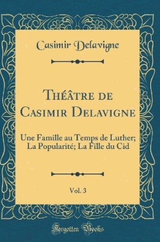 Cover of Théâtre de Casimir Delavigne, Vol. 3: Une Famille au Temps de Luther; La Popularité; La Fille du Cid (Classic Reprint)