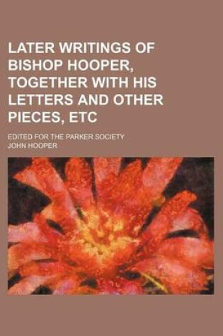 Cover of Later Writings of Bishop Hooper, Together with His Letters and Other Pieces, Etc; Edited for the Parker Society