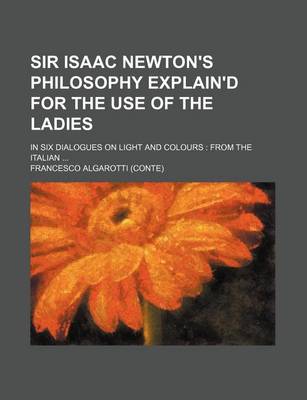 Book cover for Sir Isaac Newton's Philosophy Explain'd for the Use of the Ladies; In Six Dialogues on Light and Colours from the Italian