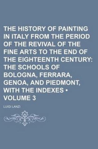 Cover of The History of Painting in Italy from the Period of the Revival of the Fine Arts to the End of the Eighteenth Century (Volume 3); The Schools of Bologna, Ferrara, Genoa, and Piedmont, with the Indexes