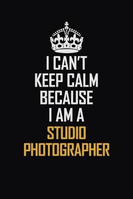 Book cover for I Can't Keep Calm Because I Am A Studio Photographer