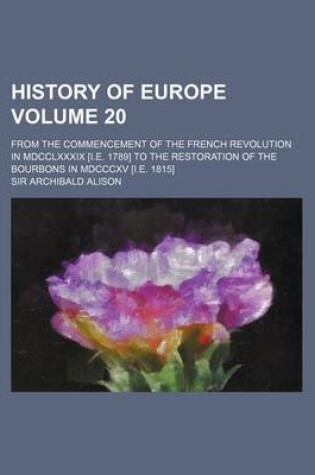Cover of History of Europe Volume 20; From the Commencement of the French Revolution in MDCCLXXXIX [I.E. 1789] to the Restoration of the Bourbons in MDCCCXV [I.E. 1815]