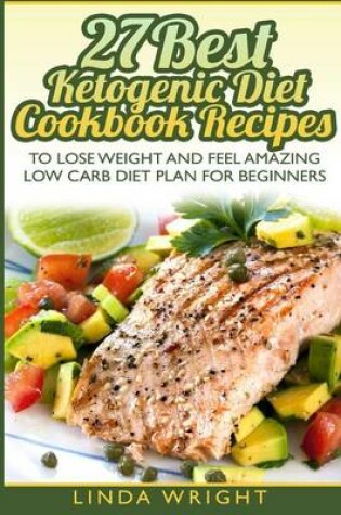 Cover of 27 Best Ketogenic Diet Cookbook Recipes to Lose Weight and Feel Amazing Low Carb Diet Plan for Beginners