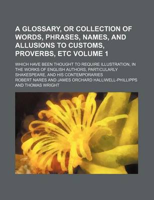 Book cover for A Glossary, or Collection of Words, Phrases, Names, and Allusions to Customs, Proverbs, Etc Volume 1; Which Have Been Thought to Require Illustration, in the Works of English Authors, Particularly Shakespeare, and His Contemporaries