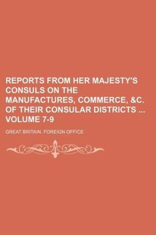 Cover of Reports from Her Majesty's Consuls on the Manufactures, Commerce, &C. of Their Consular Districts Volume 7-9