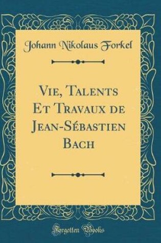 Cover of Vie, Talents Et Travaux de Jean-Sebastien Bach (Classic Reprint)