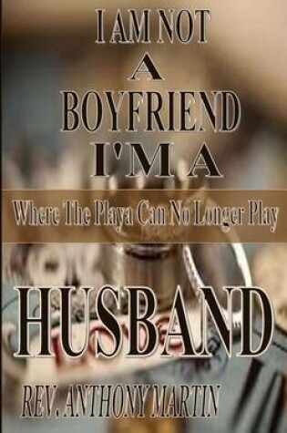 Cover of I AM NOT A BOYFRIEND I'M A HUSBAND Where The Playa Can No Longer Play